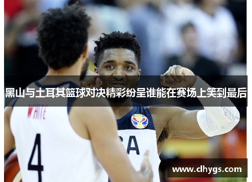 黑山与土耳其篮球对决精彩纷呈谁能在赛场上笑到最后