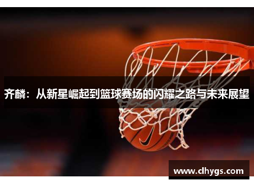 齐麟：从新星崛起到篮球赛场的闪耀之路与未来展望