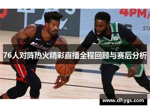76人对阵热火精彩直播全程回顾与赛后分析