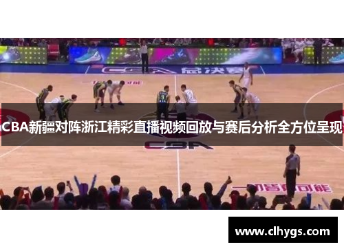 CBA新疆对阵浙江精彩直播视频回放与赛后分析全方位呈现