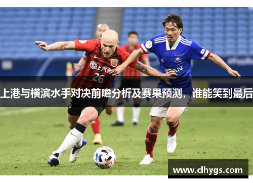 上港与横滨水手对决前瞻分析及赛果预测，谁能笑到最后