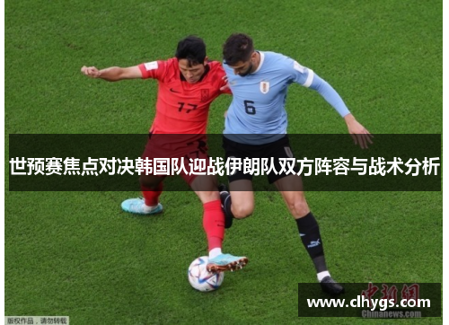 世预赛焦点对决韩国队迎战伊朗队双方阵容与战术分析