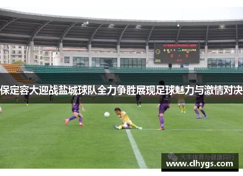 保定容大迎战盐城球队全力争胜展现足球魅力与激情对决