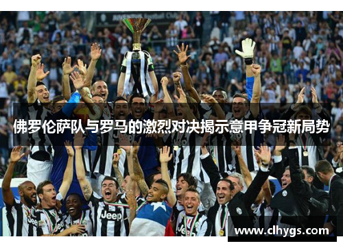 佛罗伦萨队与罗马的激烈对决揭示意甲争冠新局势