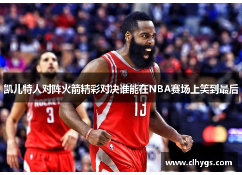 凯儿特人对阵火箭精彩对决谁能在NBA赛场上笑到最后