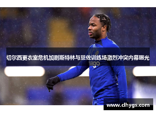 切尔西更衣室危机加剧斯特林与恩佐训练场激烈冲突内幕曝光