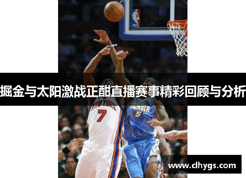 掘金与太阳激战正酣直播赛事精彩回顾与分析