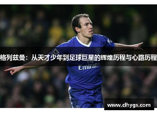 格列兹曼：从天才少年到足球巨星的辉煌历程与心路历程