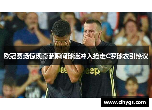 欧冠赛场惊现奇葩瞬间球迷冲入抢走C罗球衣引热议