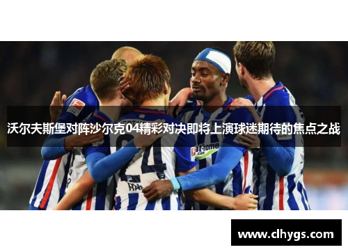 沃尔夫斯堡对阵沙尔克04精彩对决即将上演球迷期待的焦点之战