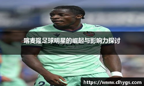 喀麦隆足球明星的崛起与影响力探讨